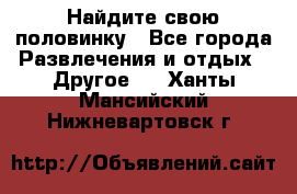 Найдите свою половинку - Все города Развлечения и отдых » Другое   . Ханты-Мансийский,Нижневартовск г.